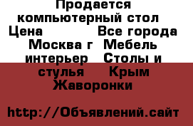 Продается компьютерный стол › Цена ­ 2 000 - Все города, Москва г. Мебель, интерьер » Столы и стулья   . Крым,Жаворонки